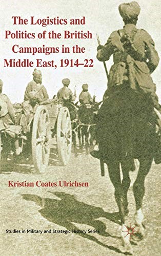 The Logistics and Politics of the British Campaigns in the Middle East, 191422 (Studies in Military and Strategic History)