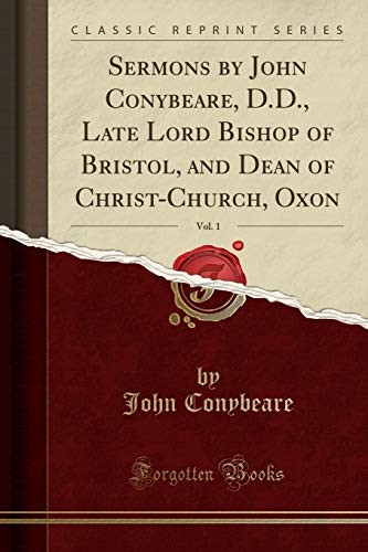 Sermons by John Conybeare, D.D., Late Lord Bishop of Bristol, and Dean of Christ-Church, Oxon, Vol. 1 (Classic Reprint) Sermons by John Conybeare, D.D., Late Lord Bishop of Bristol, and Dean of Christ-Church, Oxon, Vol. 1 (Classic Reprint)