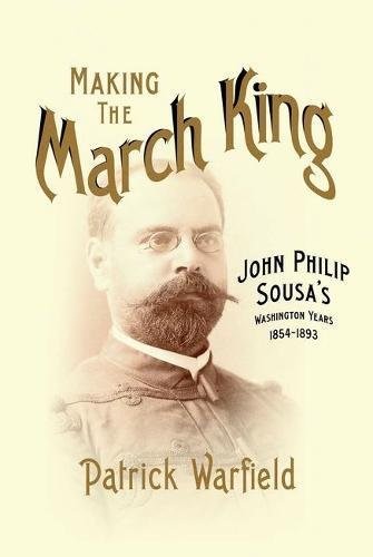 Making the March King: John Philip Sousa's Washington Years, 1854-1893 (Music in American Life)