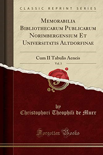 Memorabilia Bibliothecarum Publicarum Norimbergensium Et Universitatis Altdorfinae, Vol. 3: Cum II Tabulis Aeneis (Classic Reprint)