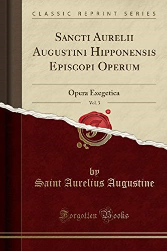 Sancti Aurelii Augustini Hipponensis Episcopi Operum, Vol. 3: Opera Exegetica (Classic Reprint) Sancti Aurelii Augustini Hipponensis Episcopi Operum, Vol. 3: Opera Exegetica (Classic Reprint)