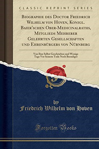 Biographie des Doctor Friedrich Wilhelm von Hoven, Konigl. Baier'schen Ober-Medicinalraths, Mitglieds Mehrerer Gelehrten Gesellschaften und ... Wenige Tage Vor Seinem Tode Noch Beendiget