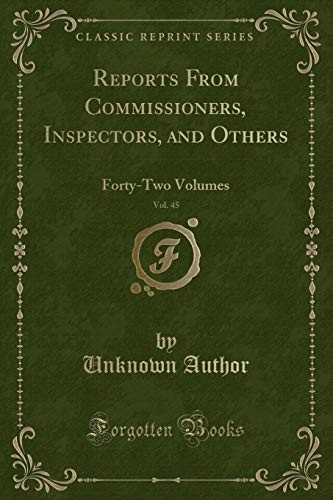 Reports From Commissioners, Inspectors, and Others, Vol. 45: Forty-Two Volumes (Classic Reprint) Reports From Commissioners, Inspectors, and Others, Vol. 45: Forty-Two Volumes (Classic Reprint)