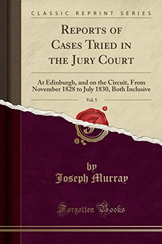 Reports of Cases Tried in the Jury Court, Vol. 5: At Edinburgh, and on the Circuit, From November 1828 to July 1830, Both Inclusive (Classic Reprint) Reports of Cases Tried in the Jury Court, Vol. 5: At Edinburgh, and on the Circuit, From November 1828 to July 1830, Both Inclusive (Classic Reprint)