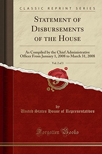 Statement of Disbursements of the House, Vol. 2 of 3: As Compiled by the Chief Administrative Officer From January 1, 2008 to March 31, 2008 (Classic Reprint) Statement of Disbursements of the House, Vol. 2 of 3: As Compiled by the Chief Administrative Officer From January 1, 2008 to March 31, 2008 (Classic Reprint)