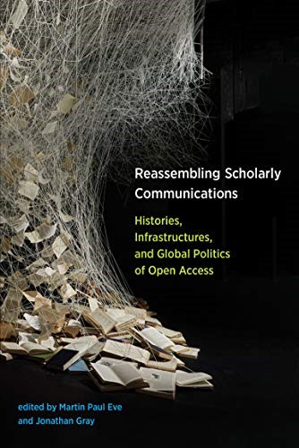 Reassembling Scholarly Communications: Histories, Infrastructures, and Global Politics of Open Access Reassembling Scholarly Communications: Histories, Infrastructures, and Global Politics of Open Access