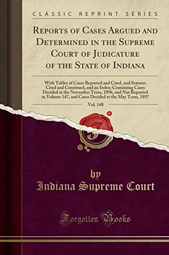 Reports of Cases Argued and Determined in the Supreme Court of Judicature of the State of Indiana, Vol. 148: With Tables of Cases Reported and Cited, ... Cases Decided at the November Term, 1896, and Reports of Cases Argued and Determined in the Supreme Court of Judicature of the State of Indiana, Vol. 148: With Tables of Cases Reported and Cited, ... Cases Decided at the November Term, 1896, and