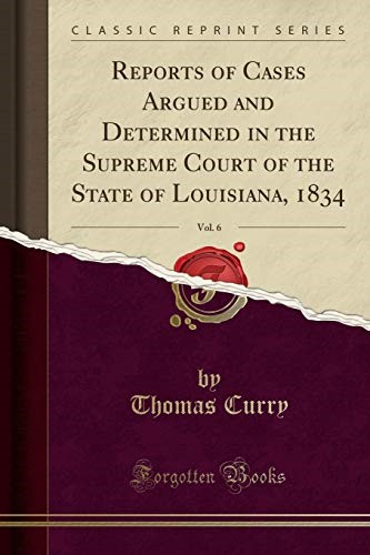 Reports of Cases Argued and Determined in the Supreme Court of the State of Louisiana, 1834, Vol. 6 (Classic Reprint) Reports of Cases Argued and Determined in the Supreme Court of the State of Louisiana, 1834, Vol. 6 (Classic Reprint)