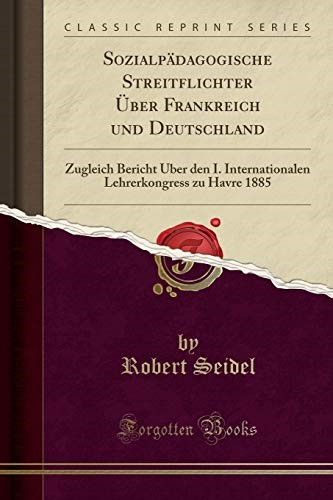 Sozialpädagogische Streitflichter Über Frankreich und Deutschland: Zugleich Bericht Über den I. Internationalen Lehrerkongress zu Havre 1885 (Classic Reprint) Sozialpädagogische Streitflichter Über Frankreich und Deutschland: Zugleich Bericht Über den I. Internationalen Lehrerkongress zu Havre 1885 (Classic Reprint)
