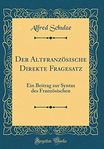 Der Altfranzösische Direkte Fragesatz: Ein Beitrag zur Syntax des Französischen (Classic Reprint)
