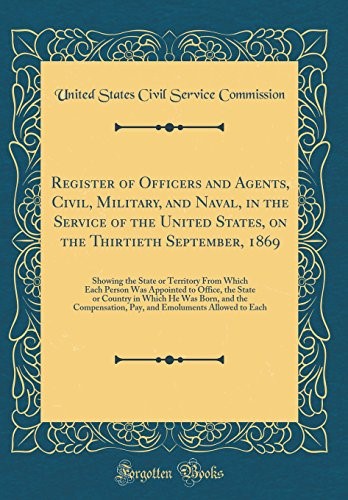 Register of Officers and Agents, Civil, Military, and Naval, in the Service of the United States, on the Thirtieth September, 1869: Showing the State ... the State or Country in Which He Was Born, a Register of Officers and Agents, Civil, Military, and Naval, in the Service of the United States, on the Thirtieth September, 1869: Showing the State ... the State or Country in Which He Was Born, a
