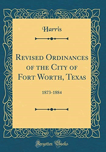 Revised Ordinances of the City of Fort Worth, Texas: 1873-1884 (Classic Reprint) Revised Ordinances of the City of Fort Worth, Texas: 1873-1884 (Classic Reprint)