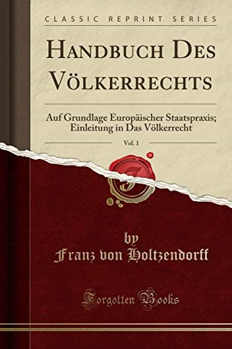 Handbuch Des Völkerrechts, Vol. 1: Auf Grundlage Europäischer Staatspraxis; Einleitung in Das Völkerrecht (Classic Reprint)