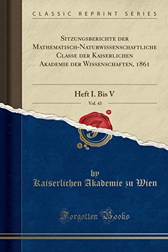 Sitzungsberichte der Mathematisch-Naturwissenschaftliche Classe der Kaiserlichen Akademie der Wissenschaften, 1861, Vol. 43: Heft I. Bis V (Classic Reprint) Sitzungsberichte der Mathematisch-Naturwissenschaftliche Classe der Kaiserlichen Akademie der Wissenschaften, 1861, Vol. 43: Heft I. Bis V (Classic Reprint)