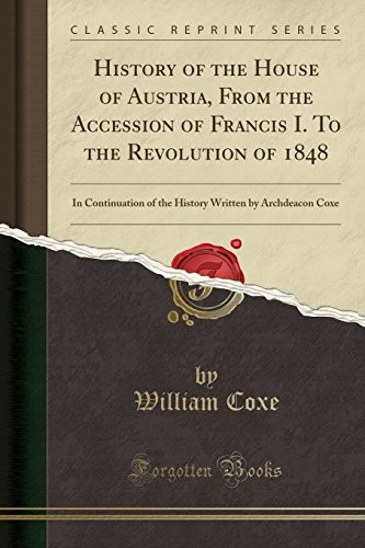 History of the House of Austria, From the Accession of Francis I. To the Revolution of 1848: In Continuation of the History Written by Archdeacon Coxe (Classic Reprint)