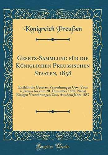 Gesetz-Sammlung für die Königlichen Preussischen Staaten, 1858: Enthält die Gesetze, Verordnungen Usw. Vom 4. Januar bis zum 20. Dezember 1858, Nebst ... Usw. Aus dem Jahre 1857 (Classic Reprint)