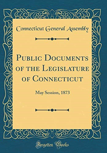 Public Documents of the Legislature of Connecticut: May Session, 1873 (Classic Reprint) Public Documents of the Legislature of Connecticut: May Session, 1873 (Classic Reprint)