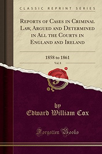Reports of Cases in Criminal Law, Argued and Determined in All the Courts in England and Ireland, Vol. 8: 1858 to 1861 (Classic Reprint) Reports of Cases in Criminal Law, Argued and Determined in All the Courts in England and Ireland, Vol. 8: 1858 to 1861 (Classic Reprint)