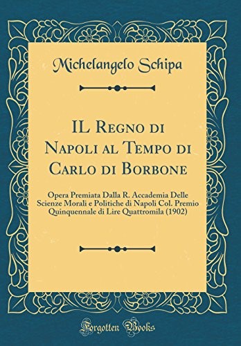 IL Regno di Napoli al Tempo di Carlo di Borbone: Opera Premiata Dalla R. Accademia Delle Scienze Morali e Politiche di Napoli Col. Premio Quinquennale di Lire Quattromila (1902) (Classic Reprint)