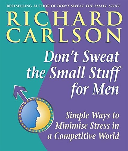 Don't Sweat the Small Stuff for Men: Simple ways to minimize stress in a competitive world