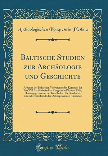 Baltische Studien zur Arch�ologie und Geschichte: Arbeiten des Baltischen Vorbereitenden Komitees f�r den XVI Arch�ologischen Kongress in Pleskau, ... Altertumskunde der Ostseeprovinzen Russlands