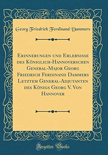 Erinnerungen und Erlebnisse des Königlich-Hannoverschen General-Major Georg Friedrich Ferdinand Dammers Letztem General-Adjutanten des Königs Georg V. Von Hannover (Classic Reprint)