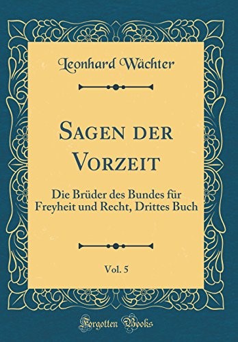 Sagen der Vorzeit, Vol. 5: Die Brüder des Bundes für Freyheit und Recht, Drittes Buch (Classic Reprint) Sagen der Vorzeit, Vol. 5: Die Brüder des Bundes für Freyheit und Recht, Drittes Buch (Classic Reprint)