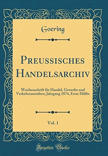 Preussisches Handelsarchiv, Vol. 1: Wochenschrift für Handel, Gewerbe und Verkehrsanstalten; Jahrgang 1874, Erste Hälfte (Classic Reprint) Preussisches Handelsarchiv, Vol. 1: Wochenschrift für Handel, Gewerbe und Verkehrsanstalten; Jahrgang 1874, Erste Hälfte (Classic Reprint)