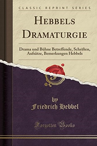 Hebbels Dramaturgie: Drama und Bühne Betreffende, Schriften, Aufsätze, Bemerkungen Hebbels (Classic Reprint)