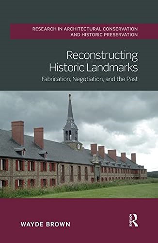 Reconstructing Historic Landmarks: Fabrication, Negotiation, and the Past (Routledge Research in Architectural Conservation and Historic Preservation)