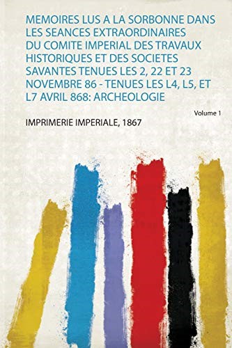 Memoires Lus a La Sorbonne Dans Les Seances Extraordinaires Du Comite Imperial Des Travaux Historiques Et Des Societes Savantes Tenues Les 2, 22 Et 23 ... Les L4, L5, Et L7 Avril 868: Archeologie (1)