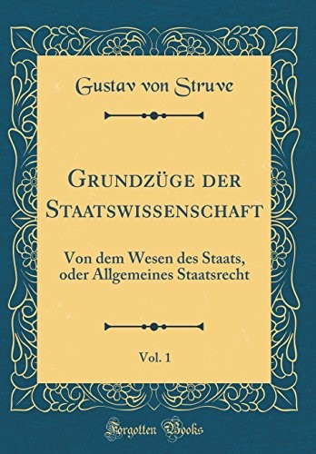 Grundzüge der Staatswissenschaft, Vol. 1: Von dem Wesen des Staats, oder Allgemeines Staatsrecht (Classic Reprint)