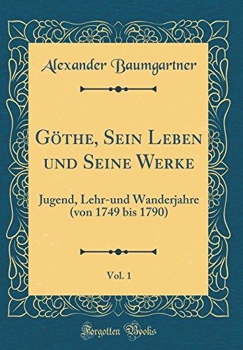 Göthe, Sein Leben und Seine Werke, Vol. 1: Jugend, Lehr-und Wanderjahre (von 1749 bis 1790) (Classic Reprint)