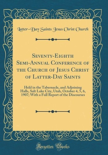 Seventy-Eighth Semi-Annual Conference of the Church of Jesus Christ of Latter-Day Saints: Held in the Tabernacle, and Adjoining Halls, Salt Lake City, ... Report of the Discourses (Classic Reprint) Seventy-Eighth Semi-Annual Conference of the Church of Jesus Christ of Latter-Day Saints: Held in the Tabernacle, and Adjoining Halls, Salt Lake City, ... Report of the Discourses (Classic Reprint)