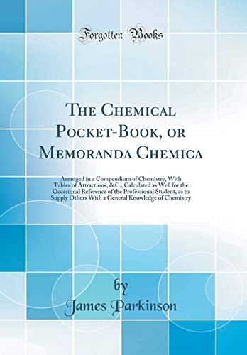 The Chemical Pocket-Book, or Memoranda Chemica: Arranged in a Compendium of Chemistry, With Tables of Attractions, &C., Calculated as Well for the ... Others With a General Knowledge of Chemistry