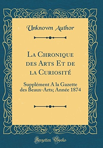 La Chronique des Arts Et de la Curiosité: Supplément A la Gazette des Beaux-Arts; Année 1874 (Classic Reprint) La Chronique des Arts Et de la Curiosité: Supplément A la Gazette des Beaux-Arts; Année 1874 (Classic Reprint)