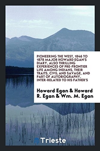 Pioneering the West, 1846 to 1878: Major Howard Egan's diary : also thrilling experiences of pre-frontier life among Indians, their traits, civil and ... autobiography, inter-related to his father's