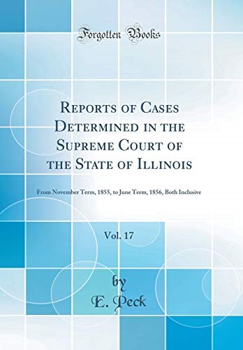 Reports of Cases Determined in the Supreme Court of the State of Illinois, Vol. 17: From November Term, 1855, to June Term, 1856, Both Inclusive (Classic Reprint) Reports of Cases Determined in the Supreme Court of the State of Illinois, Vol. 17: From November Term, 1855, to June Term, 1856, Both Inclusive (Classic Reprint)
