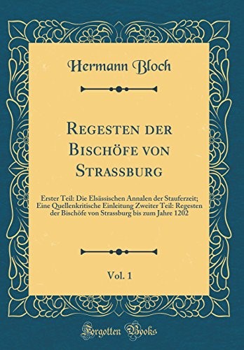 Regesten der Bischöfe von Strassburg, Vol. 1: Erster Teil: Die Elsässischen Annalen der Stauferzeit; Eine Quellenkritische Einleitung Zweiter Teil: ... bis zum Jahre 1202 (Classic Reprint)