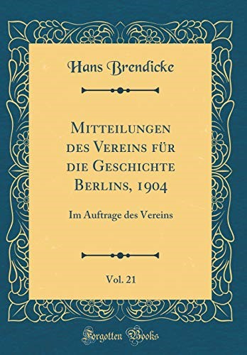 Mitteilungen des Vereins für die Geschichte Berlins, 1904, Vol. 21: Im Auftrage des Vereins (Classic Reprint)