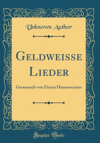 Geldweisse Lieder: Gesammelt von Einem Hannoveraner (Classic Reprint)