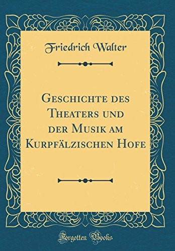 Geschichte des Theaters und der Musik am Kurpfälzischen Hofe (Classic Reprint)