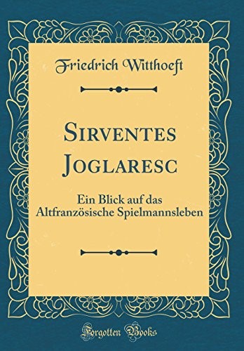 Sirventes Joglaresc: Ein Blick auf das Altfranzösische Spielmannsleben (Classic Reprint) Sirventes Joglaresc: Ein Blick auf das Altfranzösische Spielmannsleben (Classic Reprint)