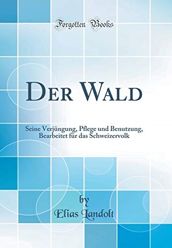 Der Wald: Seine Verj�ngung, Pflege und Benutzung, Bearbeitet f�r das Schweizervolk (Classic Reprint)