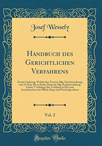 Handbuch des Gerichtlichen Verfahrens, Vol. 2: Zweite Lieferung, Welche den Text der Allg. Gerichtsordnung vom 32. Kap. Bis zu Ende; Dann die Allg. ... bei Militär-Berg-und Wechselger