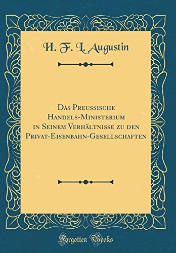 Das Preussische Handels-Ministerium in Seinem Verhältnisse zu den Privat-Eisenbahn-Gesellschaften (Classic Reprint)