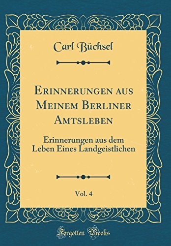 Erinnerungen aus Meinem Berliner Amtsleben, Vol. 4: Erinnerungen aus dem Leben Eines Landgeistlichen (Classic Reprint)