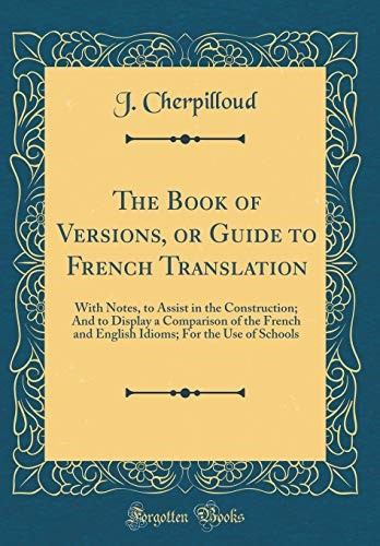 The Book of Versions, or Guide to French Translation: With Notes, to Assist in the Construction; And to Display a Comparison of the French and English Idioms; For the Use of Schools (Classic Reprint)