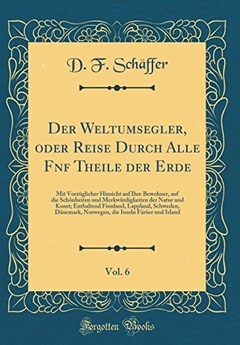 Der Weltumsegler, oder Reise Durch Alle Funf Theile der Erde, Vol. 6: Mit Vorz�glicher Hinsicht auf Ihre Bewohner, auf die Sch�nheiten und ... Schweden, D�nemark, Norwegen, die Inseln F