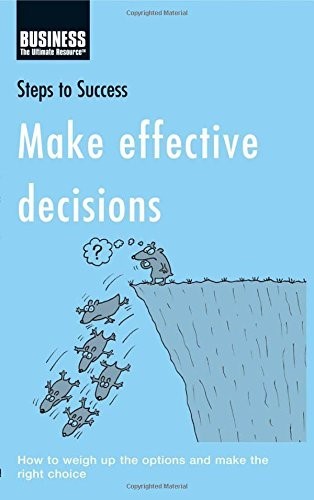 Make Effective Decisions: How to Weigh Up the Options and Make the Right Choice (Steps to Success)
